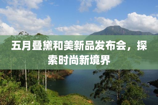 五月叠黛和美新品发布会，探索时尚新境界