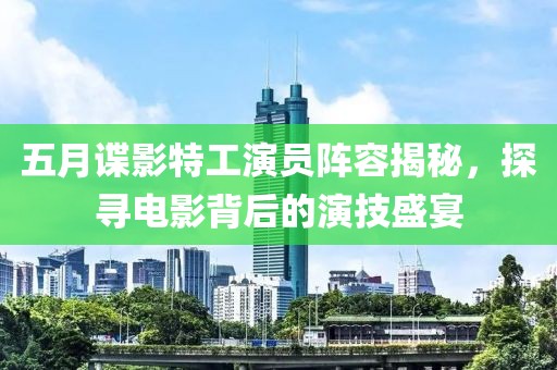 五月谍影特工演员阵容揭秘，探寻电影背后的演技盛宴