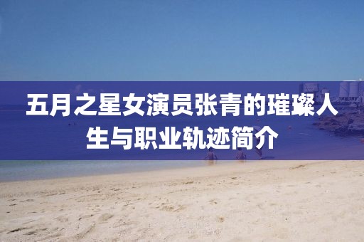 五月之星女演员张青的璀璨人生与职业轨迹简介