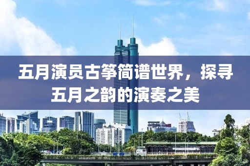五月演员古筝简谱世界，探寻五月之韵的演奏之美