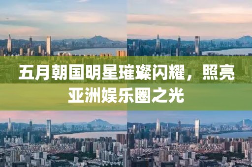 五月朝国明星璀璨闪耀，照亮亚洲娱乐圈之光