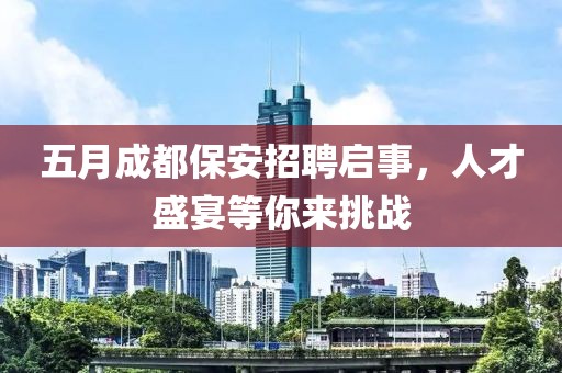 五月成都保安招聘启事，人才盛宴等你来挑战