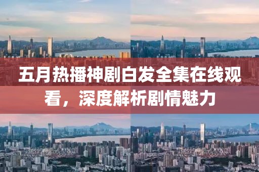 五月热播神剧白发全集在线观看，深度解析剧情魅力