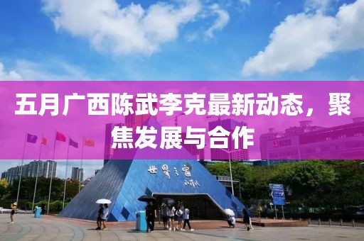 五月广西陈武李克最新动态，聚焦发展与合作