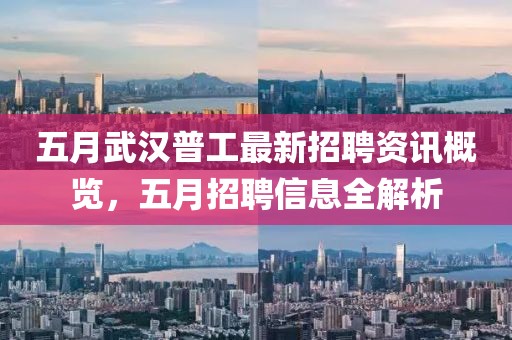 五月武汉普工最新招聘资讯概览，五月招聘信息全解析