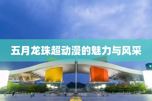 五月龙珠超动漫的魅力与风采