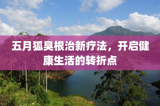 五月狐臭根治新疗法，开启健康生活的转折点