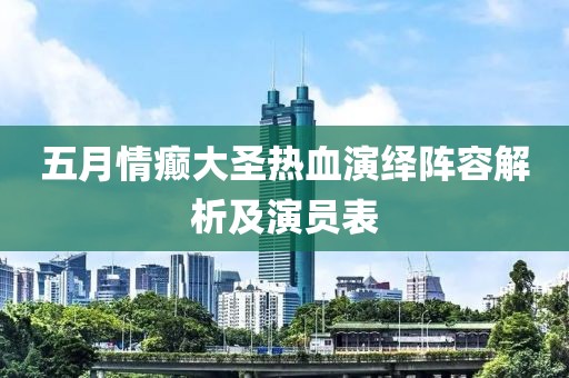 五月情癫大圣热血演绎阵容解析及演员表