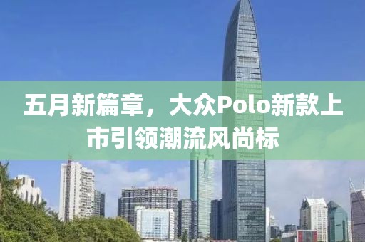 五月新篇章，大众Polo新款上市引领潮流风尚标