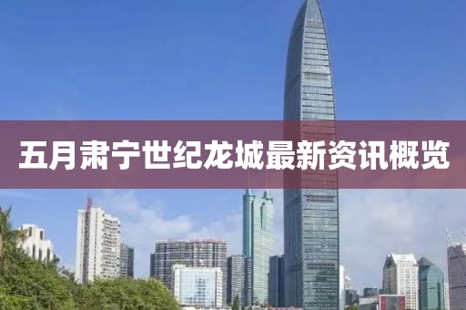 五月肃宁世纪龙城最新资讯概览