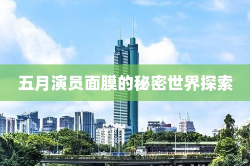 五月演员面膜的秘密世界探索