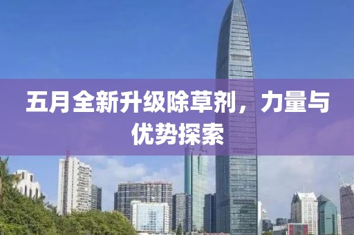五月全新升级除草剂，力量与优势探索