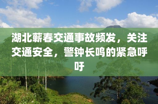 湖北蕲春交通事故频发，关注交通安全，警钟长鸣的紧急呼吁