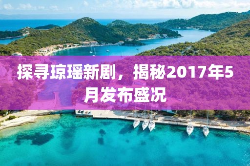 探寻琼瑶新剧，揭秘2017年5月发布盛况