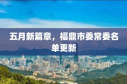 五月新篇章，福鼎市委常委名单更新