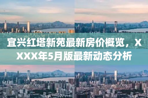 宜兴红塔新苑最新房价概览，XXXX年5月版最新动态分析