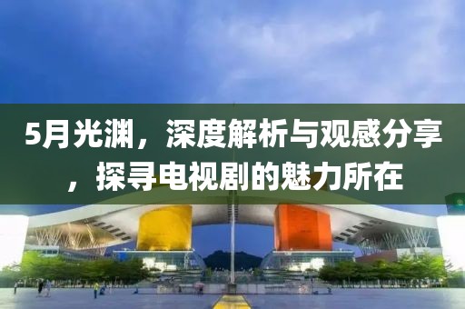 5月光渊，深度解析与观感分享，探寻电视剧的魅力所在