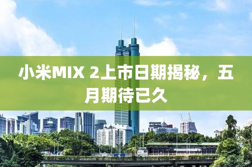 小米MIX 2上市日期揭秘，五月期待已久