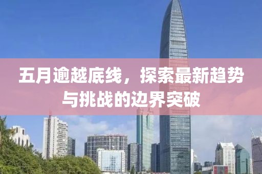 五月逾越底线，探索最新趋势与挑战的边界突破