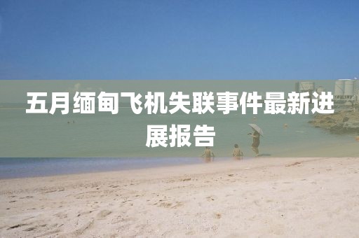 五月缅甸飞机失联事件最新进展报告