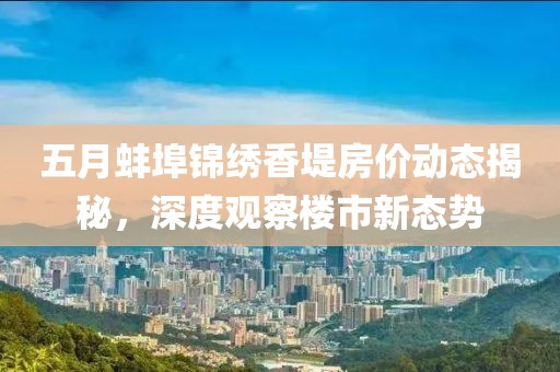 五月蚌埠锦绣香堤房价动态揭秘，深度观察楼市新态势