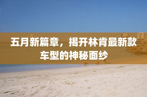 五月新篇章，揭开林肯最新款车型的神秘面纱