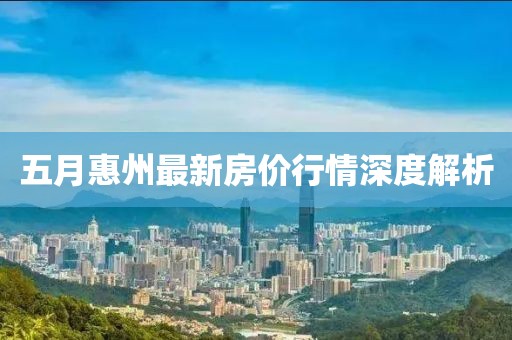 五月惠州最新房价行情深度解析