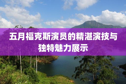 五月福克斯演员的精湛演技与独特魅力展示