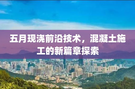 五月现浇前沿技术，混凝土施工的新篇章探索
