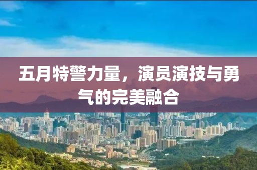 五月特警力量，演员演技与勇气的完美融合