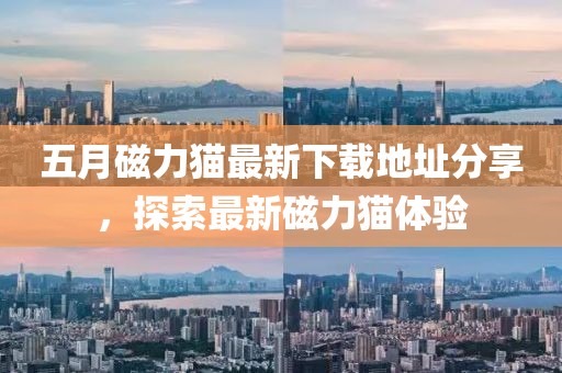 五月磁力猫最新下载地址分享，探索最新磁力猫体验