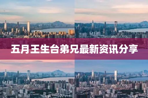 五月王生台弟兄最新资讯分享