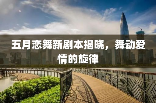 五月恋舞新剧本揭晓，舞动爱情的旋律