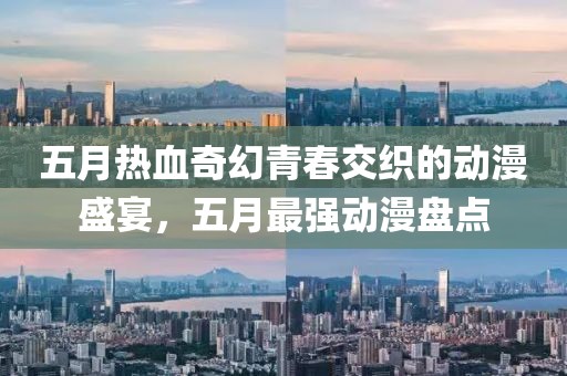五月热血奇幻青春交织的动漫盛宴，五月最强动漫盘点