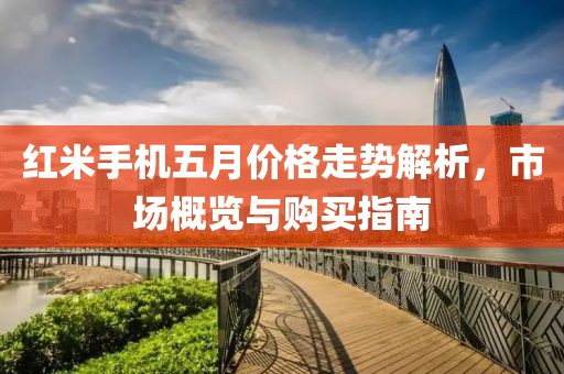 红米手机五月价格走势解析，市场概览与购买指南