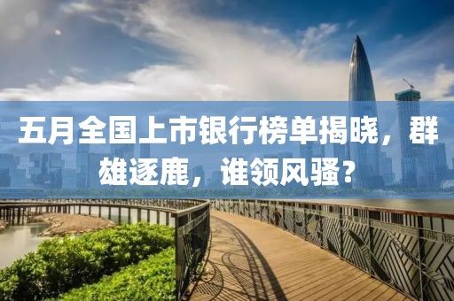 五月全国上市银行榜单揭晓，群雄逐鹿，谁领风骚？