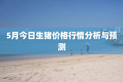 5月今日生猪价格行情分析与预测
