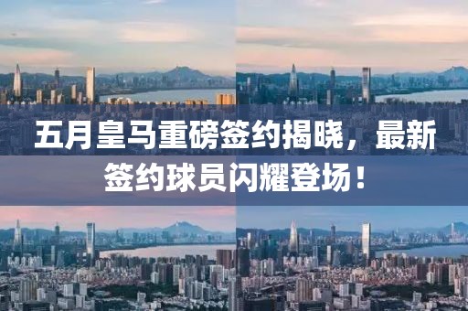 五月皇马重磅签约揭晓，最新签约球员闪耀登场！