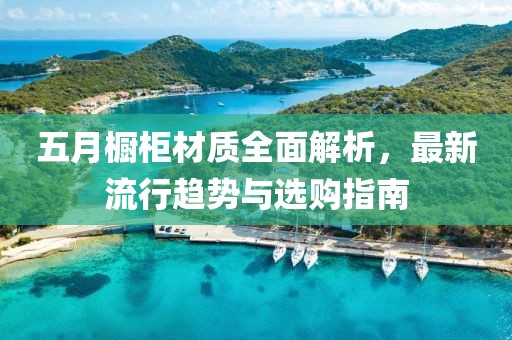 五月橱柜材质全面解析，最新流行趋势与选购指南