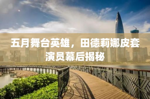 五月舞台英雄，田德莉娜皮套演员幕后揭秘