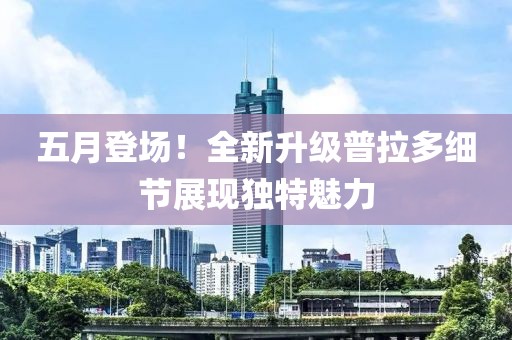 五月登场！全新升级普拉多细节展现独特魅力
