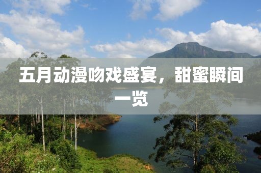 五月动漫吻戏盛宴，甜蜜瞬间一览