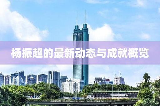 杨振超的最新动态与成就概览