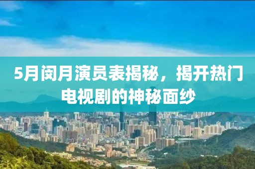 5月闵月演员表揭秘，揭开热门电视剧的神秘面纱