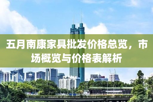 五月南康家具批发价格总览，市场概览与价格表解析