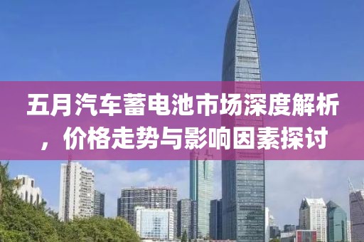 五月汽车蓄电池市场深度解析，价格走势与影响因素探讨