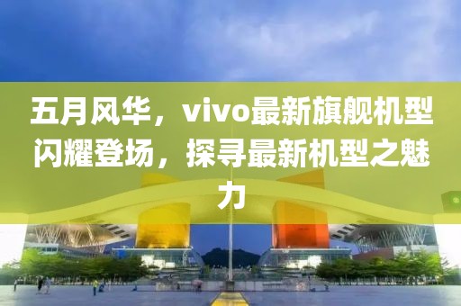 五月风华，vivo最新旗舰机型闪耀登场，探寻最新机型之魅力