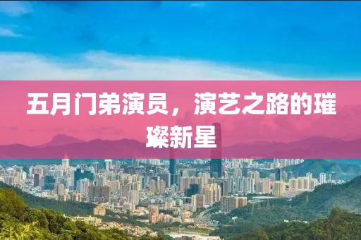 五月门弟演员，演艺之路的璀璨新星