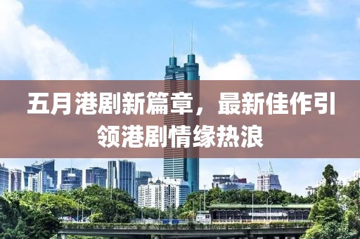 五月港剧新篇章，最新佳作引领港剧情缘热浪
