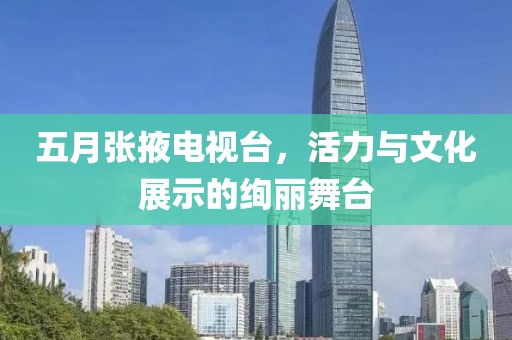 五月张掖电视台，活力与文化展示的绚丽舞台